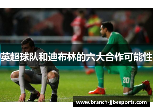 英超球队和迪布林的六大合作可能性 英超球队和迪布林的六大合作可能性