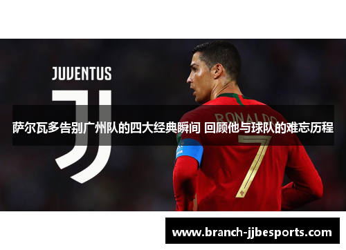 萨尔瓦多告别广州队的四大经典瞬间 回顾他与球队的难忘历程 萨尔瓦多告别广州队的四大经典瞬间 回顾他与球队的难忘历程