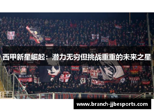 西甲新星崛起:潜力无穷但挑战重重的未来之星 西甲新星崛起:潜力无穷但挑战重重的未来之星
