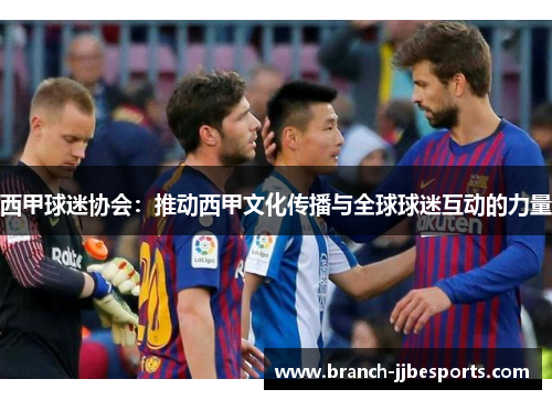 西甲球迷协会：推动西甲文化传播与全球球迷互动的力量
