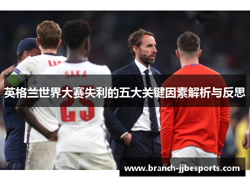 英格兰世界大赛失利的五大关键因素解析与反思 英格兰世界大赛失利的五大关键因素解析与反思