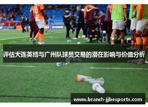 评估大连英博与广州队球员交易的潜在影响与价值分析