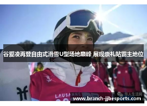 谷爱凌再登自由式滑雪U型场地巅峰 展现崇礼站霸主地位 谷爱凌再登自由式滑雪U型场地巅峰 展现崇礼站霸主地位