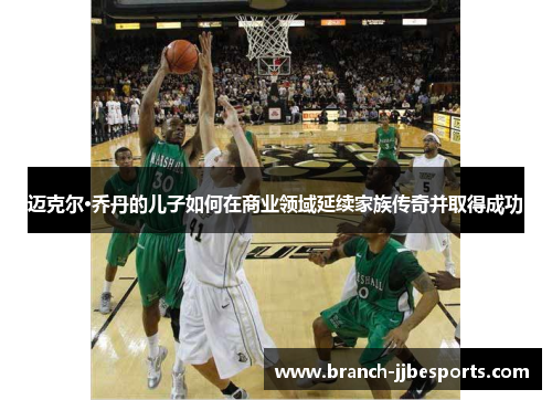 迈克尔·乔丹的儿子如何在商业领域延续家族传奇并取得成功 迈克尔·乔丹的儿子如何在商业领域延续家族传奇并取得成功