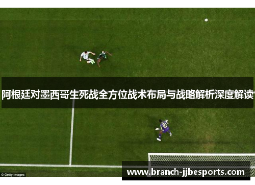 阿根廷对墨西哥生死战全方位战术布局与战略解析深度解读