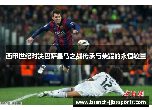 西甲世纪对决巴萨皇马之战传承与荣耀的永恒较量 西甲世纪对决巴萨皇马之战传承与荣耀的永恒较量