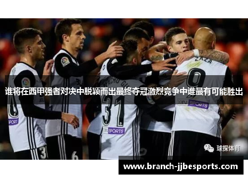 谁将在西甲强者对决中脱颖而出最终夺冠激烈竞争中谁最有可能胜出