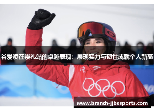 谷爱凌在崇礼站的卓越表现:展现实力与韧性成就个人新高 谷爱凌在崇礼站的卓越表现:展现实力与韧性成就个人新高