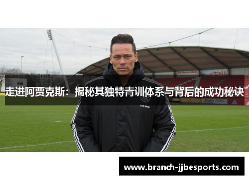 走进阿贾克斯:揭秘其独特青训体系与背后的成功秘诀 走进阿贾克斯:揭秘其独特青训体系与背后的成功秘诀