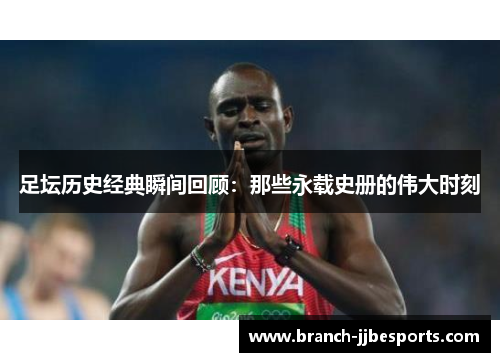 足坛历史经典瞬间回顾:那些永载史册的伟大时刻 足坛历史经典瞬间回顾:那些永载史册的伟大时刻