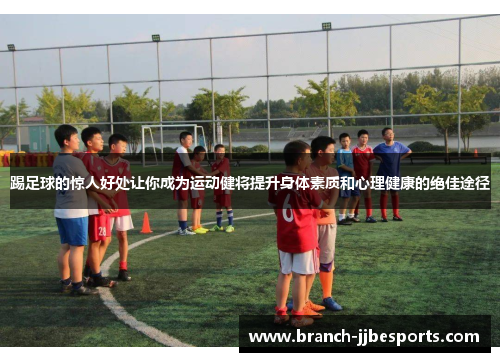 踢足球的惊人好处让你成为运动健将提升身体素质和心理健康的绝佳途径