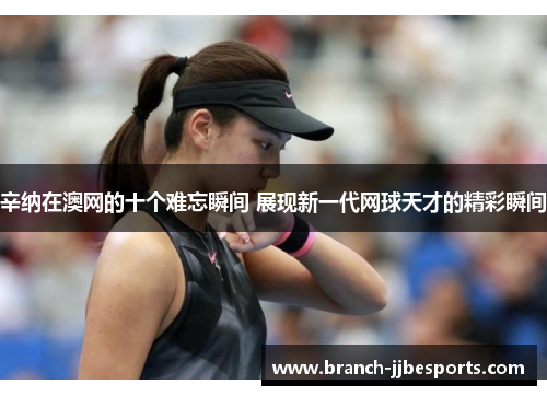 辛纳在澳网的十个难忘瞬间 展现新一代网球天才的精彩瞬间 辛纳在澳网的十个难忘瞬间 展现新一代网球天才的精彩瞬间