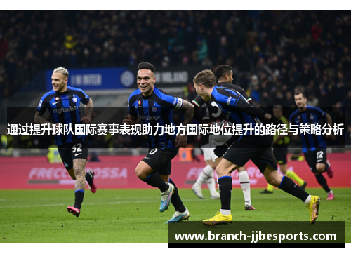 通过提升球队国际赛事表现助力地方国际地位提升的路径与策略分析 通过提升球队国际赛事表现助力地方国际地位提升的路径与策略分析