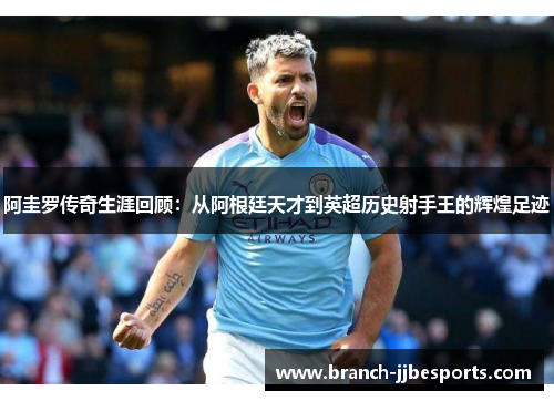 阿圭罗传奇生涯回顾：从阿根廷天才到英超历史射手王的辉煌足迹