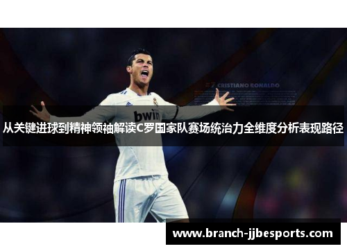 从关键进球到精神领袖解读C罗国家队赛场统治力全维度分析表现路径 从关键进球到精神领袖解读C罗国家队赛场统治力全维度分析表现路径