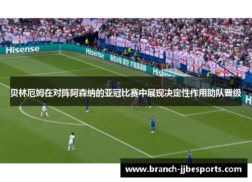 贝林厄姆在对阵阿森纳的亚冠比赛中展现决定性作用助队晋级