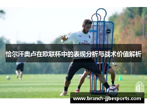 恰尔汗奥卢在欧联杯中的表现分析与战术价值解析 恰尔汗奥卢在欧联杯中的表现分析与战术价值解析