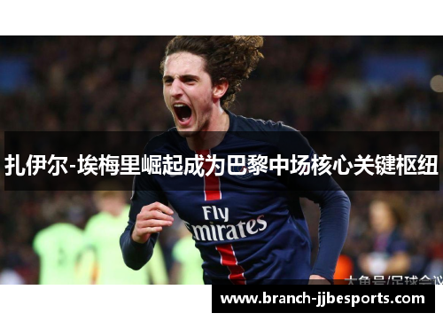 扎伊尔-埃梅里崛起成为巴黎中场核心关键枢纽