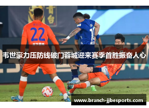 韦世豪力压防线破门蓉城迎来赛季首胜振奋人心