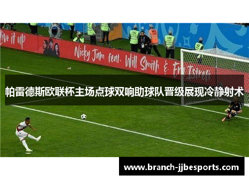 帕雷德斯欧联杯主场点球双响助球队晋级展现冷静射术 帕雷德斯欧联杯主场点球双响助球队晋级展现冷静射术