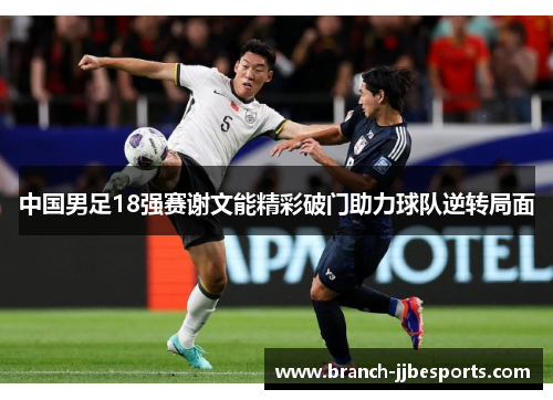 中国男足18强赛谢文能精彩破门助力球队逆转局面 中国男足18强赛谢文能精彩破门助力球队逆转局面